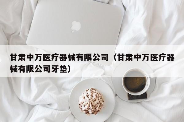 甘肃中万医疗器械有限公司（甘肃中万医疗器械有限公司牙垫）