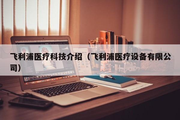 飞利浦医疗科技介绍（飞利浦医疗设备有限公司）
