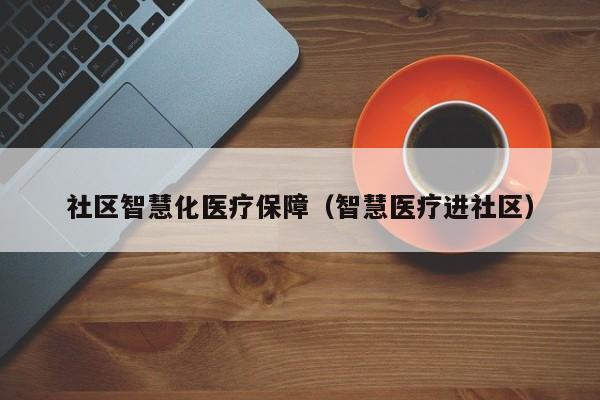 社区智慧化医疗保障（智慧医疗进社区）