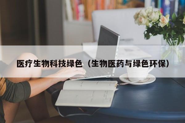 医疗生物科技绿色（生物医药与绿色环保）