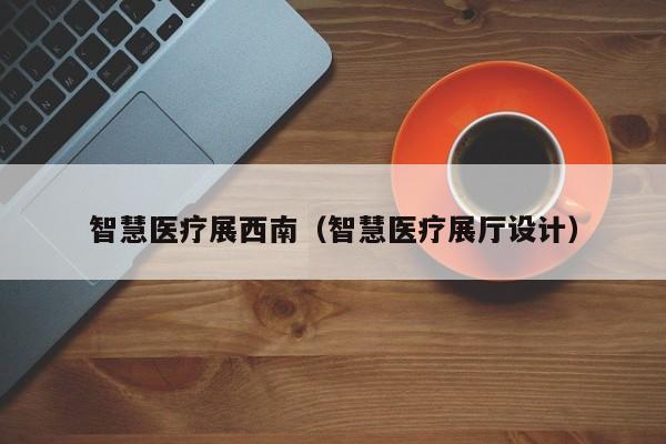 智慧医疗展西南（智慧医疗展厅设计）