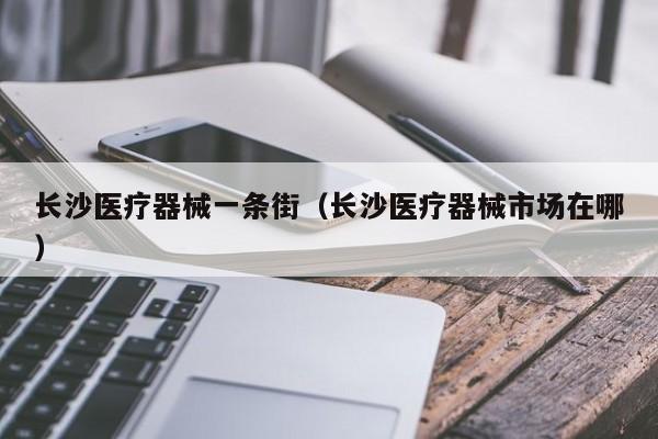 长沙医疗器械一条街（长沙医疗器械市场在哪）