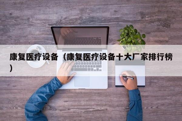 康复医疗设备（康复医疗设备十大厂家排行榜）