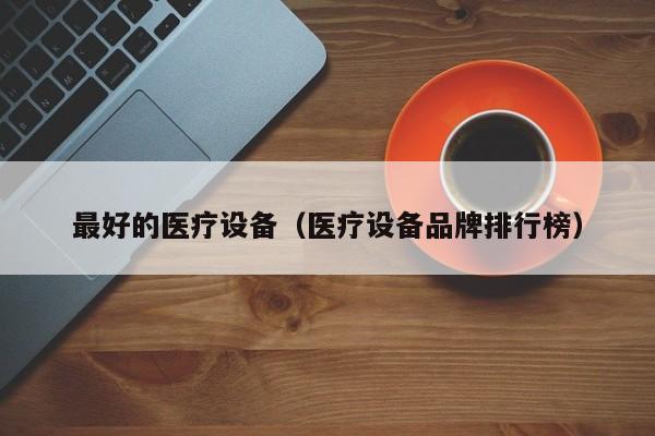 最好的医疗设备（医疗设备品牌排行榜）