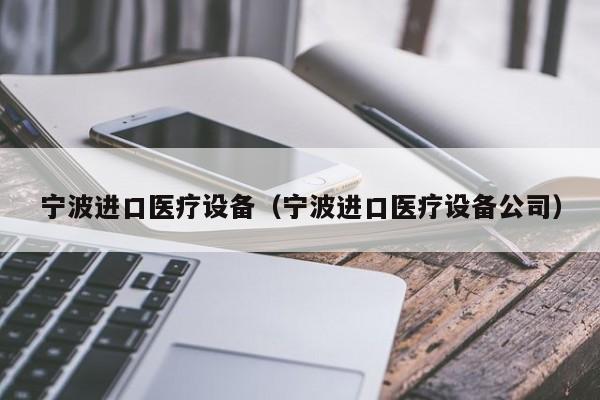 宁波进口医疗设备（宁波进口医疗设备公司）