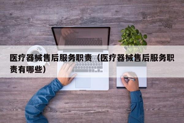 医疗器械售后服务职责（医疗器械售后服务职责有哪些）