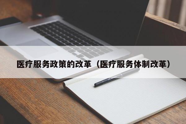 医疗服务政策的改革（医疗服务体制改革）