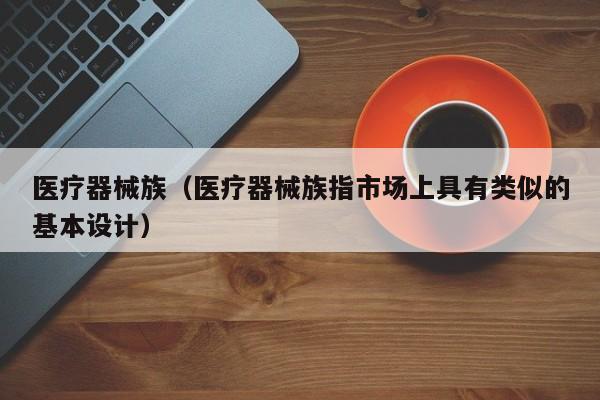 医疗器械族（医疗器械族指市场上具有类似的基本设计）