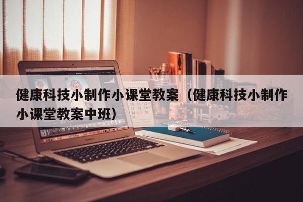 健康科技小制作小课堂教案（健康科技小制作小课堂教案中班）