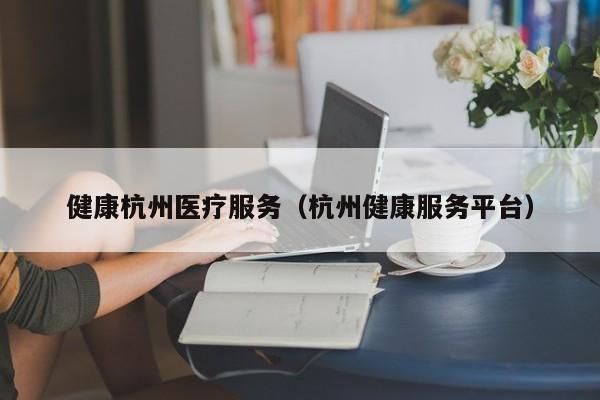 健康杭州医疗服务（杭州健康服务平台）