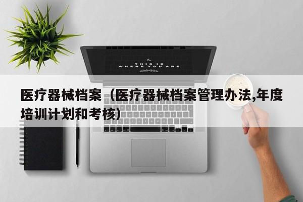 医疗器械档案（医疗器械档案管理办法,年度培训计划和考核）