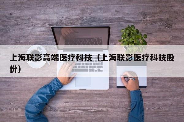 上海联影高端医疗科技（上海联影医疗科技股份）