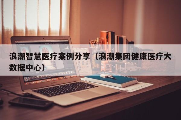 浪潮智慧医疗案例分享（浪潮集团健康医疗大数据中心）