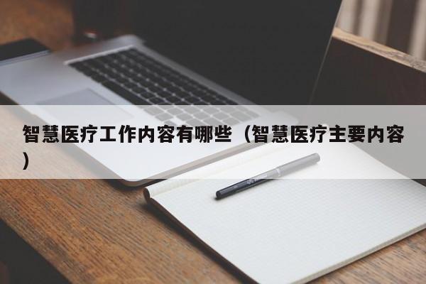 智慧医疗工作内容有哪些（智慧医疗主要内容）