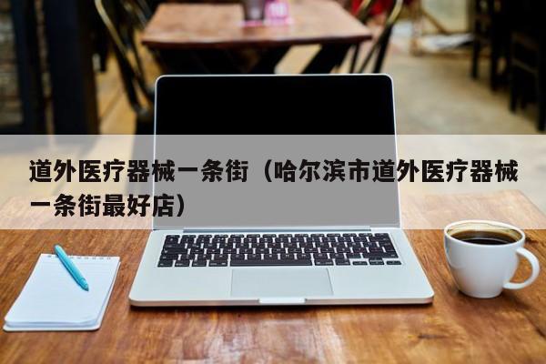 道外医疗器械一条街（哈尔滨市道外医疗器械一条街最好店）