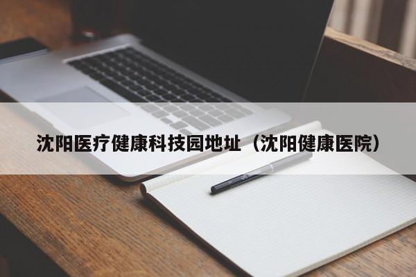 沈阳医疗健康科技园地址（沈阳健康医院）
