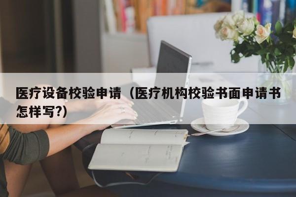 医疗设备校验申请（医疗机构校验书面申请书怎样写?）