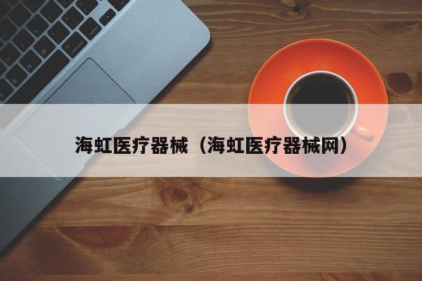 海虹医疗器械（海虹医疗器械网）