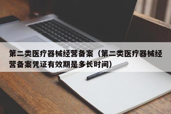 第二类医疗器械经营备案（第二类医疗器械经营备案凭证有效期是多长时间）