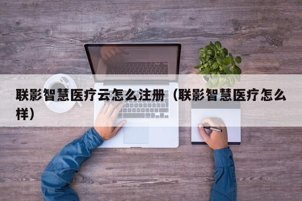 联影智慧医疗云怎么注册（联影智慧医疗怎么样）