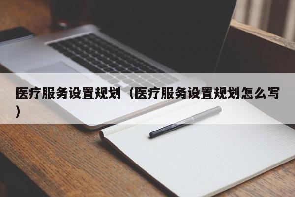 医疗服务设置规划（医疗服务设置规划怎么写）
